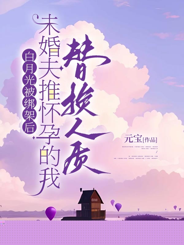 白月光被绑架后，未婚夫推怀孕的我替换人质