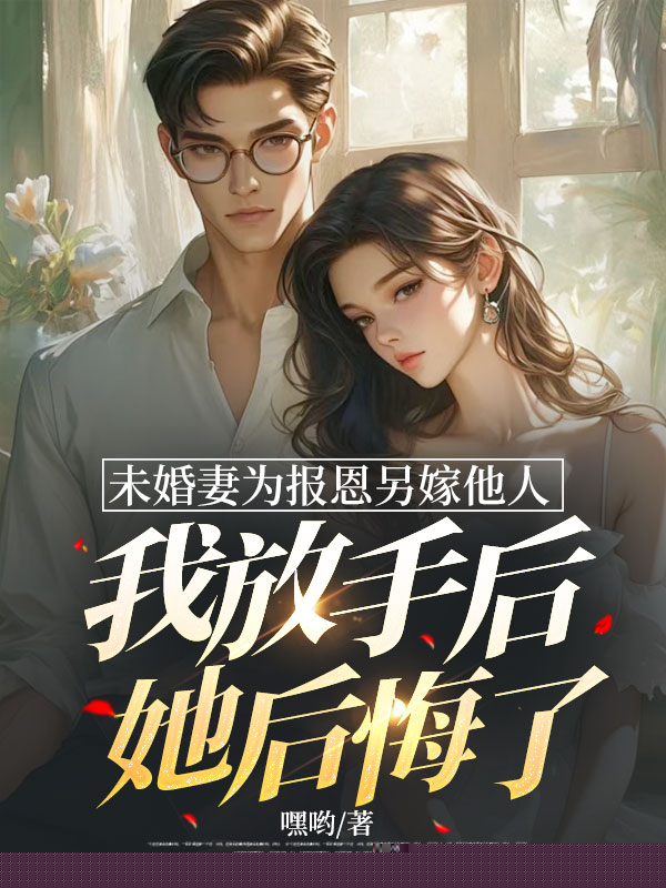 未婚妻为报恩另嫁他人，我放手后她后悔了