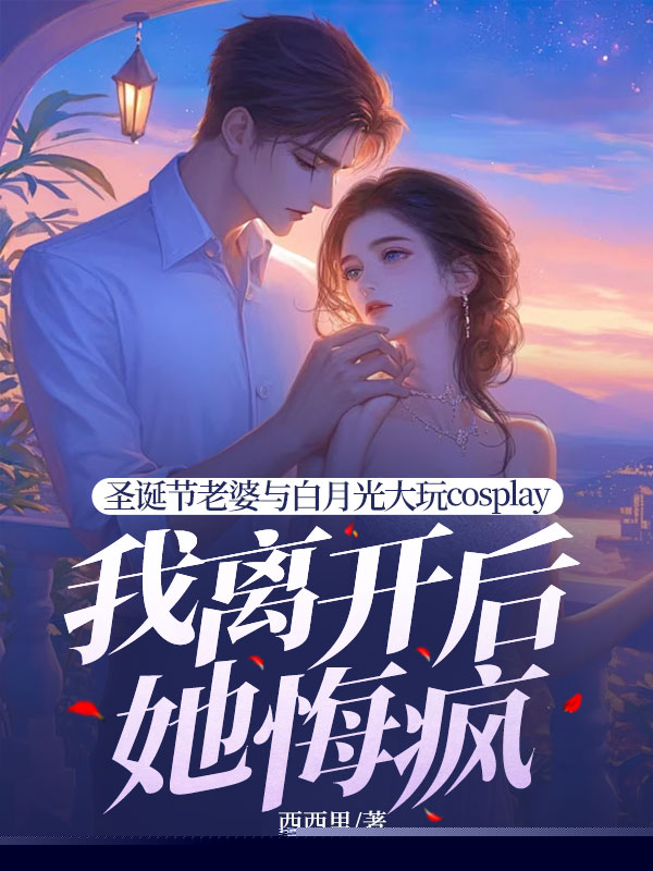 圣诞节老婆与白月光大玩cosplay，我离开后她悔疯
