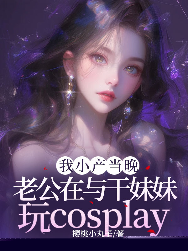 我小产当晚，老公在与干妹妹玩cosplay