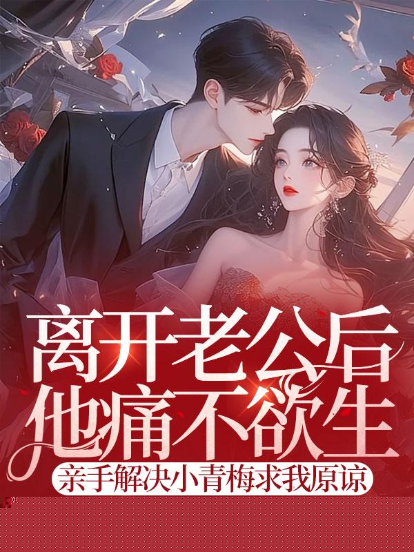 离开老公后他痛不欲生，亲手解决小青梅求我原谅