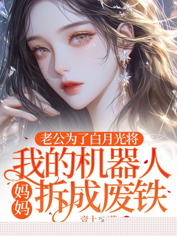 老公为了白月光将我的机器人妈妈拆成废铁