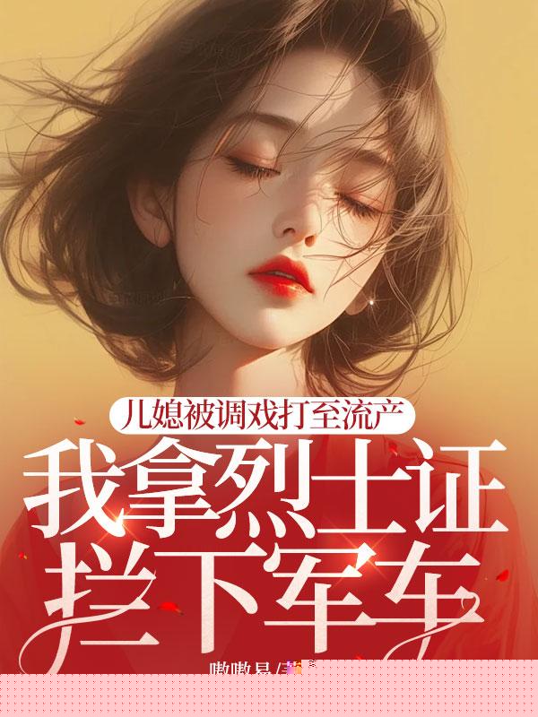 儿媳被调戏打至流产，我拿烈士证拦下军车