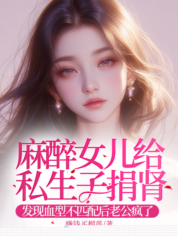 麻醉女儿给私生子捐肾，发现血型不匹配后老婆疯了
