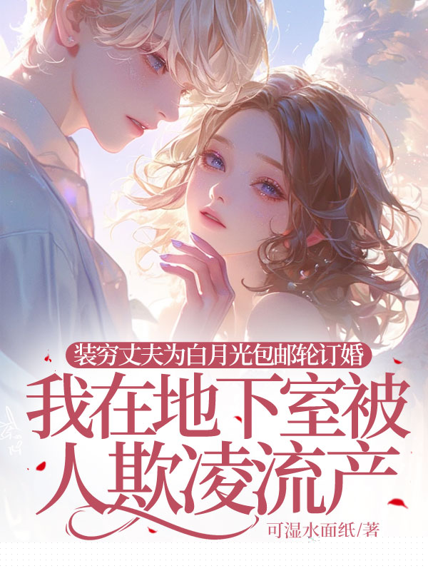 装穷丈夫为白月光包邮轮订婚，我在地下室被人欺凌流产