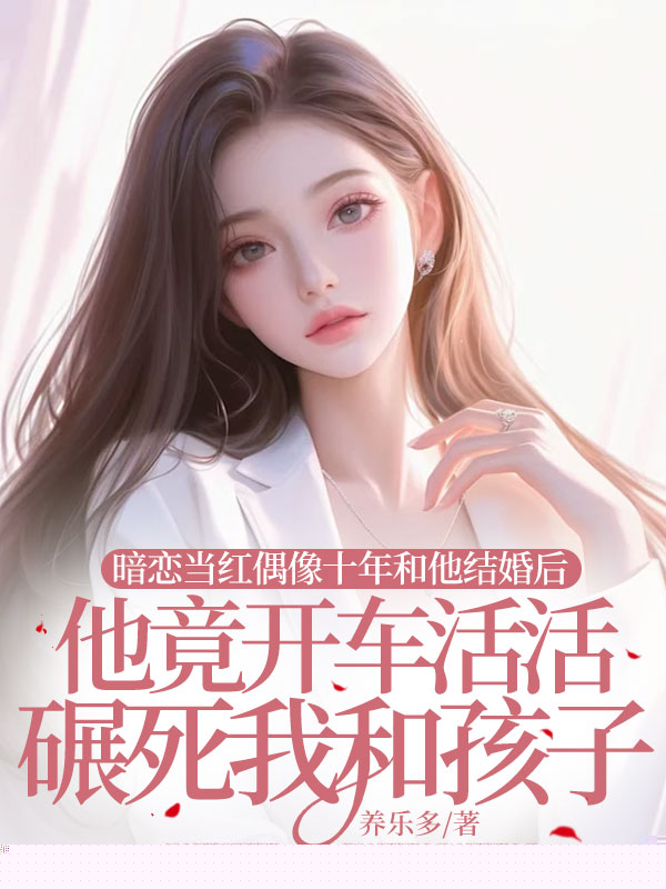 暗恋当红偶像十年和他结婚后，他竟开车活活碾死我和孩子