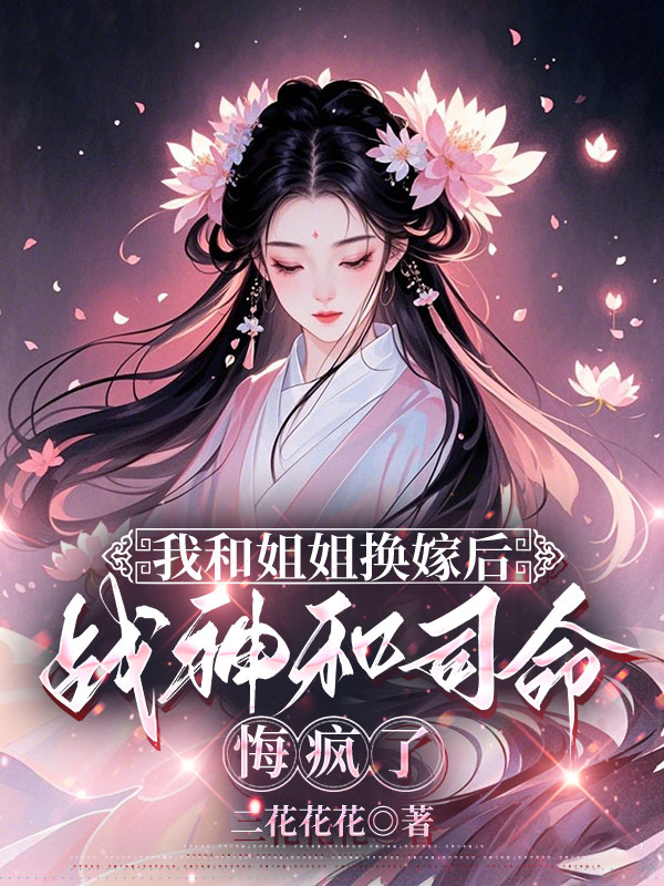 我和姐姐换嫁后，战神和司命悔疯了