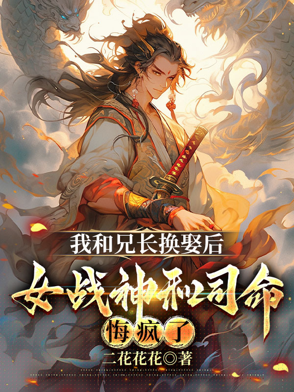 我和兄长换娶后，女战神和司命悔疯了