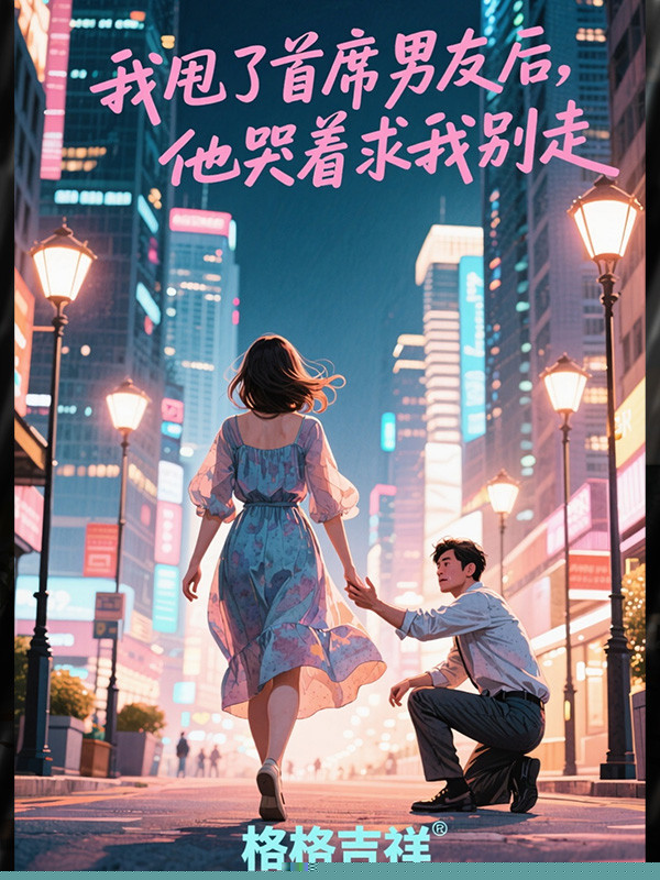 我甩了首席男友后，他哭着求我别走