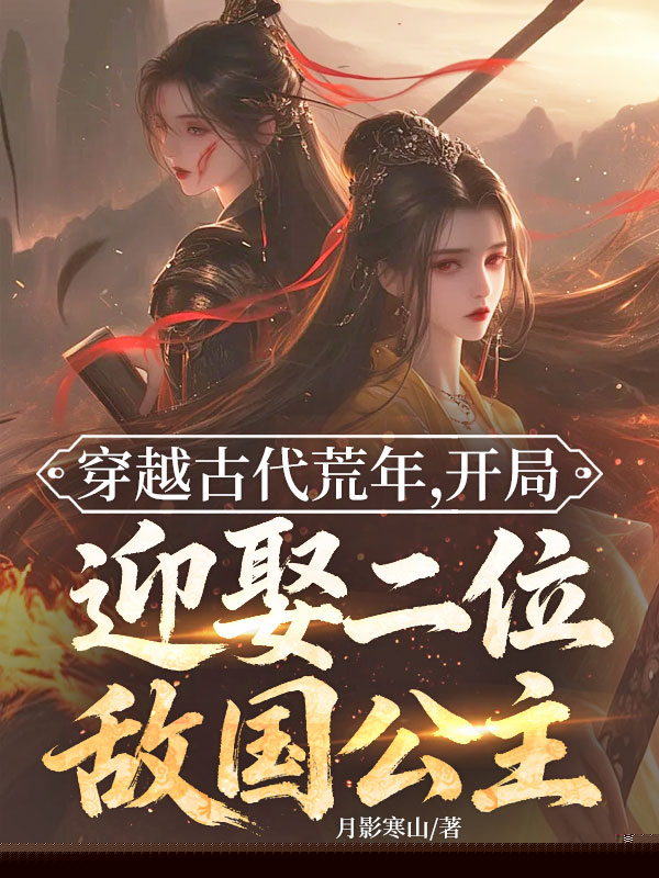 穿越古代荒年，开局迎娶二位敌国公主