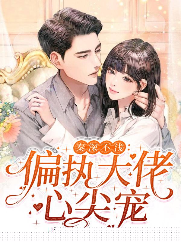 秦深不浅：偏执大佬心尖宠